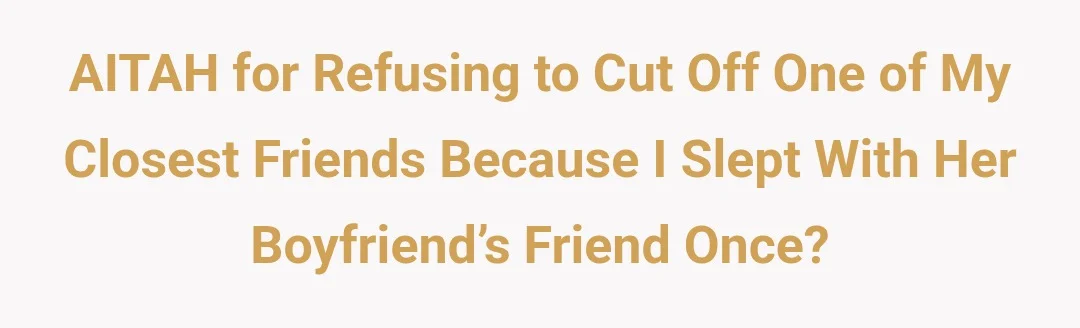 AITAH for refusing to cut off one of my closest friends because I slept with her boyfriend’s friend once?