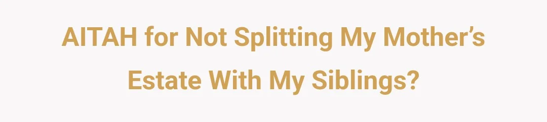 AITAH for not splitting my mother’s estate with my siblings?