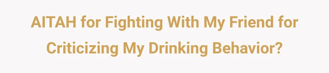 AITAH for fighting with my friend for criticizing my drinking behavior?
