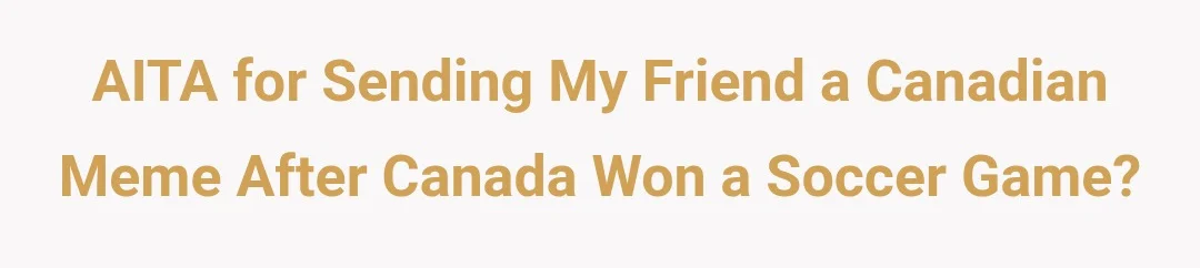 AITA for sending my friend a canadian meme after canada won a soccer game?