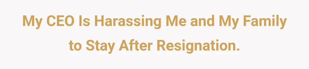 My CEO is harassing me and my family to stay after resignation.