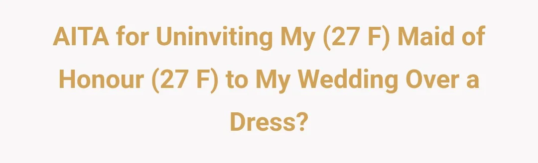 AITA for uninviting my (27 F) Maid of Honour (27 F) to my wedding over a dress?