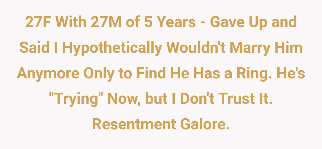 27f with 27m of 5 years - gave up and said I hypothetically wouldn't marry him anymore only to find he has a ring. He's "trying" now, but I don't trust it. Resentment galore.