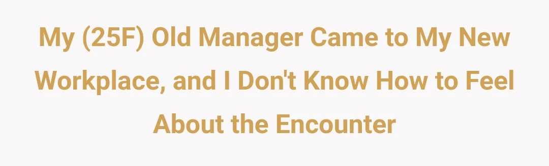 My (25f) old manager (??m) came to me new workplace and I don't know how to feel about the encounter