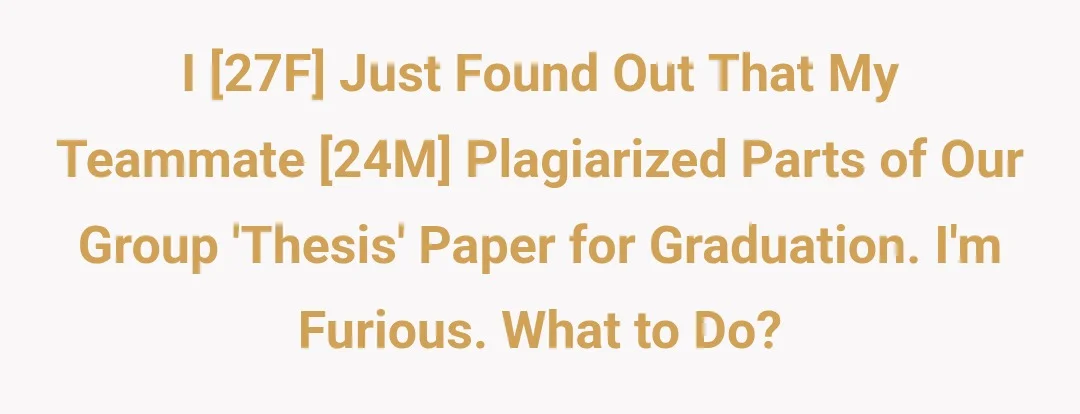 I [27F] just found out that my teammate [24M] plagiarized parts of our group 'thesis' paper for graduation. I'm furious. What to do?