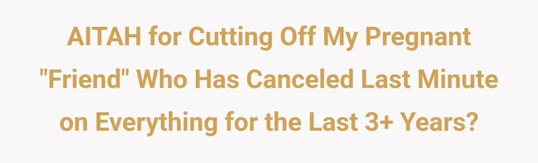 AITAH For Cutting Off my Pregnant "Friend" Who Has Cancelled Last Minute On Everything For The Last 3+ Years.?