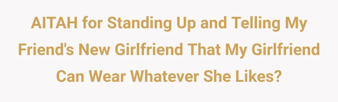 AITAH for standing up telling my friends new girlfriend, my girlfriend can wear whatever she likes?