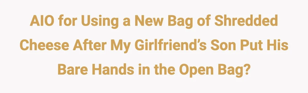 AIO for using a new bag of shredded cheese after my girlfriend’s son put his bare hands in the open bag?