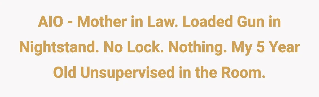 AIO - mother in law. loaded gun in nightstand. No lock. Nothing. My 5 year old unsupervised in the room.