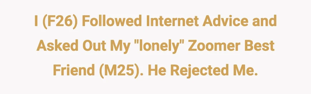 I (F26) followed internet advice and asked out my "lonely" zoomer best friend (M25). He rejected me.