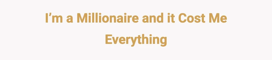 I’m a millionaire and it cost me everything