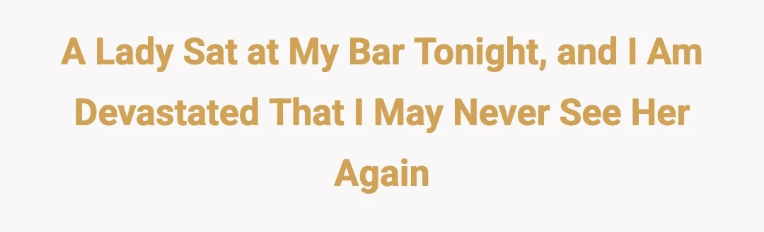 A lady sat at my bar tonight, and I am devastated that I may never see her again