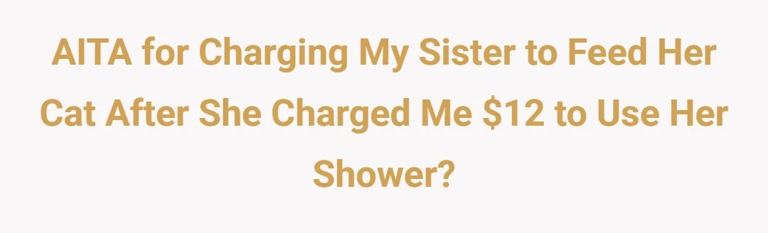 AITA for charging my sister to feed her cat after she charged me $12 to use her shower?