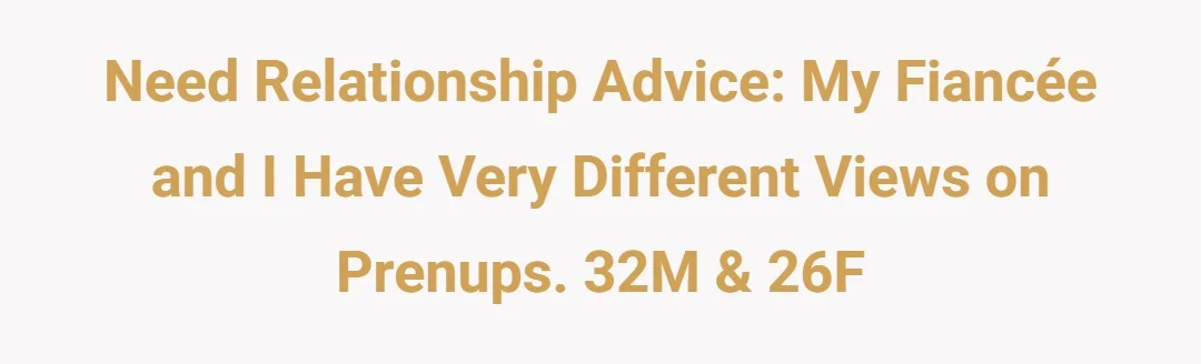 Need relationship advice: My fiancée and I have very different views on prenups. 32M & 26F