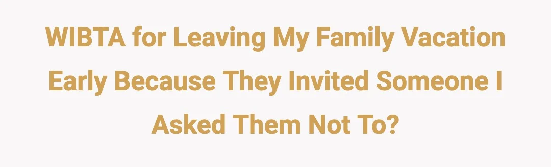 WIBTA for leaving my family vacation early because they invited someone I asked them not to?