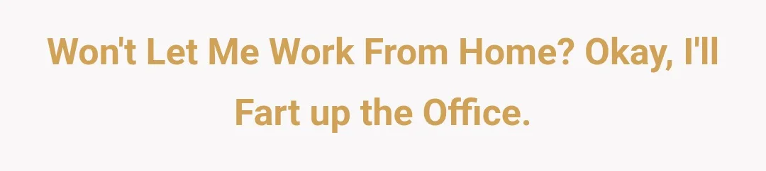 Won't let me work from home? Okay, I'll fart up the office.