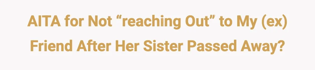 AITA for not “reaching out” to my (ex) friend after her sister passed away?