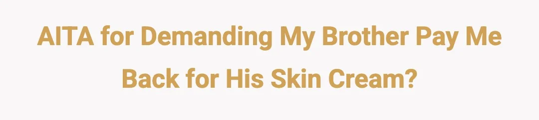 AITA for demanding my brother pay me back for his skin cream?