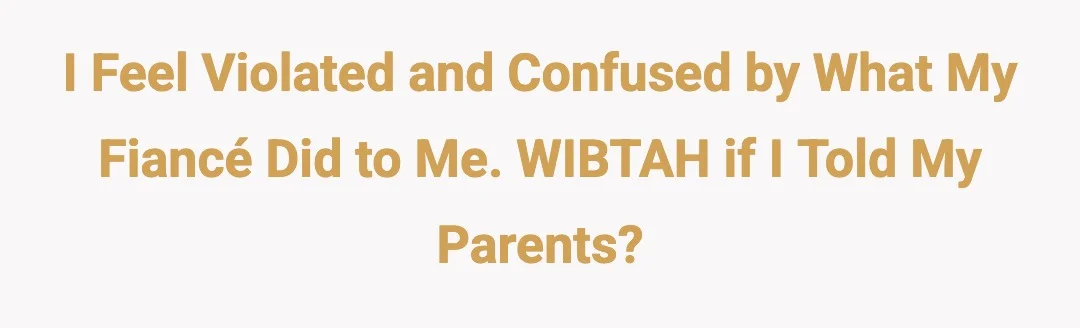 I feel violated and confused by what my fiancé did to me. WIBTAH if I told my parents?
