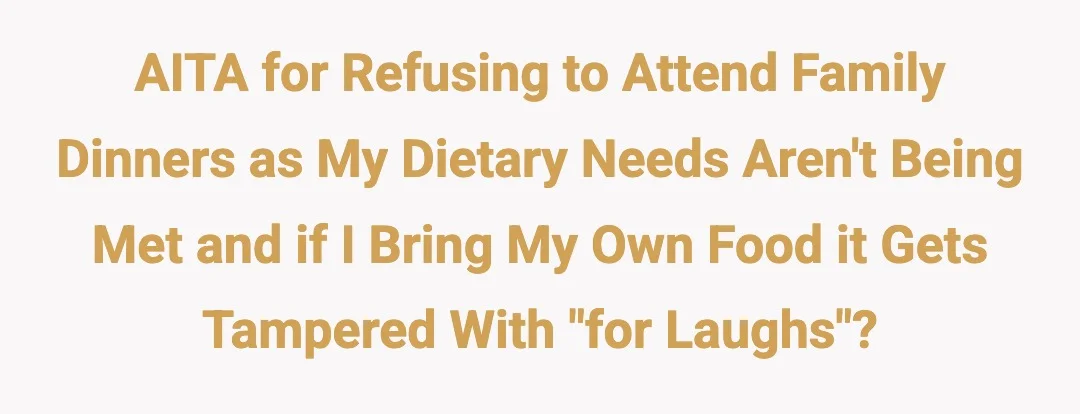 AITA for refusing to attend family dinners as my dietry needs aren't being met and if I bring my own food it gets tampered with "for laughs"?