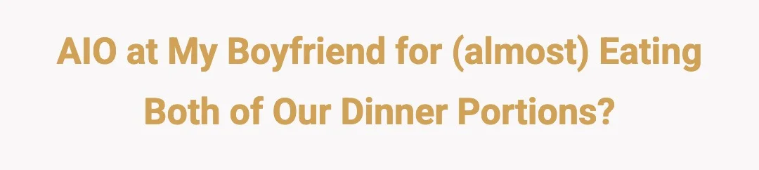 AIO at my boyfriend for (almost) eating both of our dinner portions?